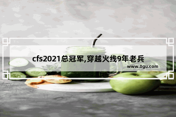 cfs2021总冠军,穿越火线9年老兵