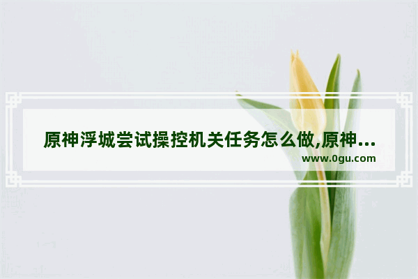 原神浮城尝试操控机关任务怎么做,原神浮城攻略