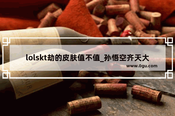 lolskt劫的皮肤值不值_孙悟空齐天大圣皮肤值不值