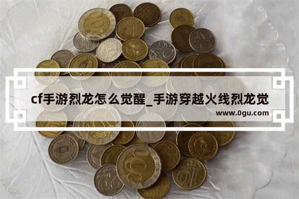 cf手游烈龙怎么觉醒_手游穿越火线烈龙觉醒石怎么获得