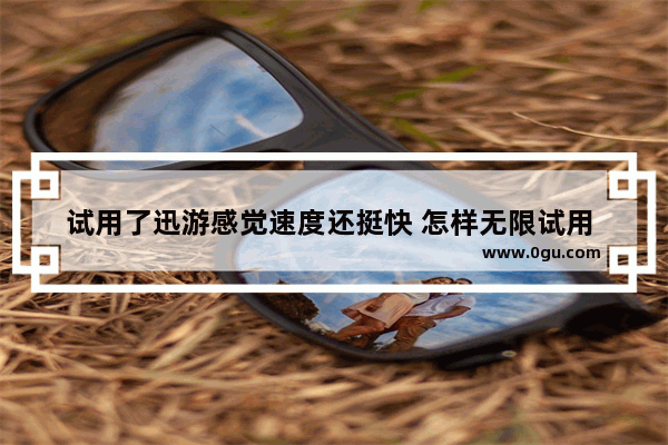 试用了迅游感觉速度还挺快 怎样无限试用 谁能给个迅游加速器破解版 迅游加速器免费版 穿越火线永久免费加速器