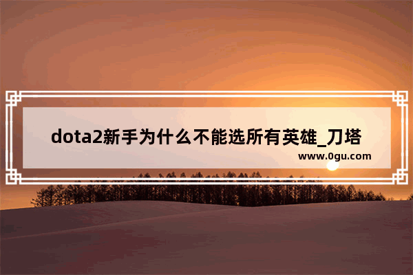 dota2新手为什么不能选所有英雄_刀塔2为什么不能选所有的英雄