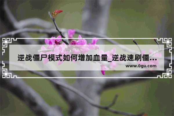 逆战僵尸模式如何增加血量_逆战速刷僵尸猎场 有龙和死神 天赋怎么点？说详细些