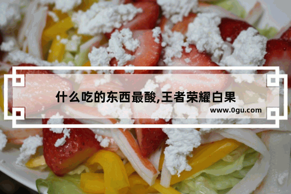 什么吃的东西最酸,王者荣耀白果