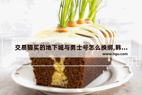 交易猫买的地下城与勇士号怎么换绑,韩服地下城与勇士交易账号