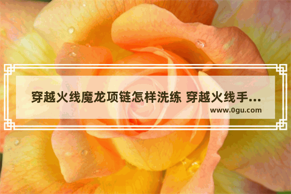 穿越火线魔龙项链怎样洗练 穿越火线手游魔龙项链