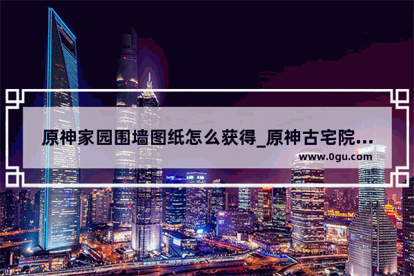 原神家园围墙图纸怎么获得_原神古宅院墙怎么获得
