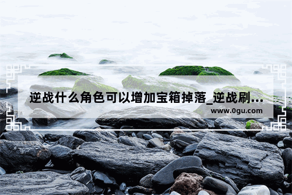 逆战什么角色可以增加宝箱掉落_逆战刷僵尸武器怎么得