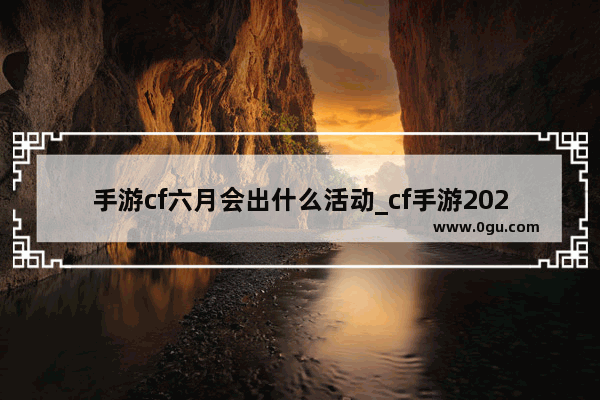 手游cf六月会出什么活动_cf手游2023年7月有什么活动