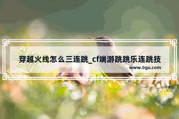 穿越火线怎么三连跳_cf端游跳跳乐连跳技巧