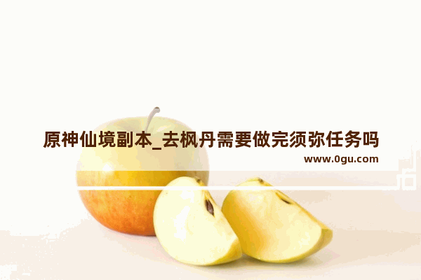 原神仙境副本_去枫丹需要做完须弥任务吗