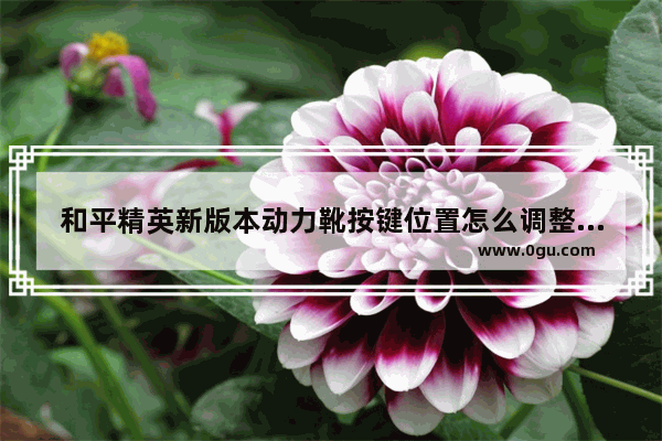 和平精英新版本动力靴按键位置怎么调整 新和平精英吃鸡站场