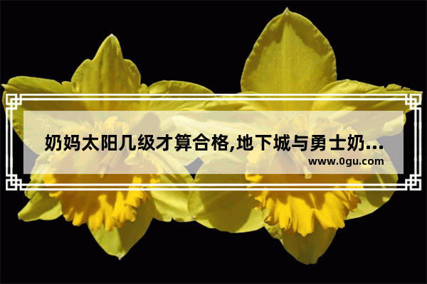 奶妈太阳几级才算合格,地下城与勇士奶妈觉醒残香