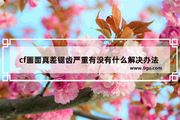 cf画面真差锯齿严重有没有什么解决办法 穿越火线锯齿