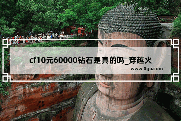cf10元60000钻石是真的吗_穿越火线坑人
