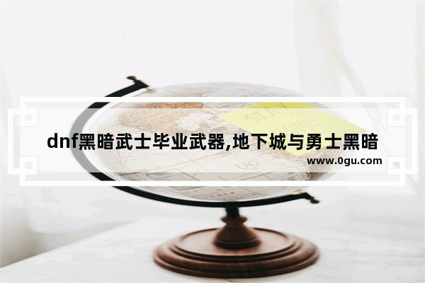 dnf黑暗武士毕业武器,地下城与勇士黑暗大陆武器