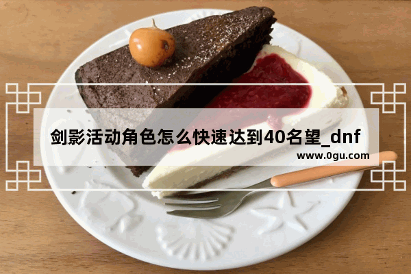 剑影活动角色怎么快速达到40名望_dnf剑影鬼步技能需要加满吗