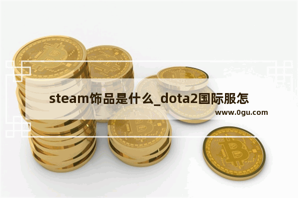 steam饰品是什么_dota2国际服怎么买饰品