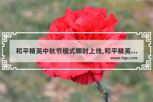和平精英中秋节模式哪时上线,和平精英中秋节特别模式