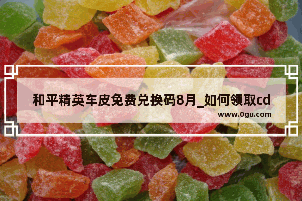 和平精英车皮免费兑换码8月_如何领取cdkey兑换码和平精英