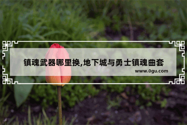 镇魂武器哪里换,地下城与勇士镇魂曲套