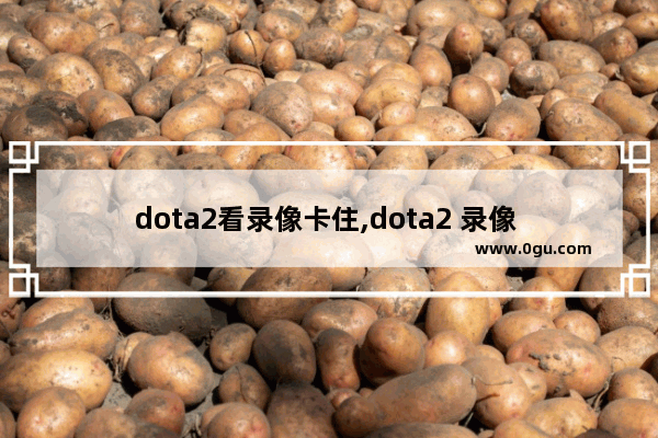 dota2看录像卡住,dota2 录像 聊天