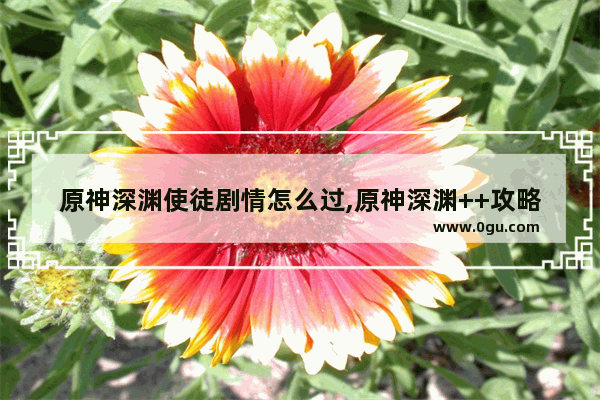 原神深渊使徒剧情怎么过,原神深渊++攻略