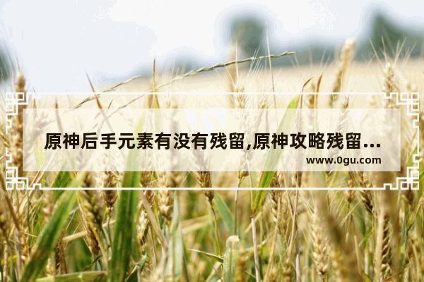 原神后手元素有没有残留,原神攻略残留文字