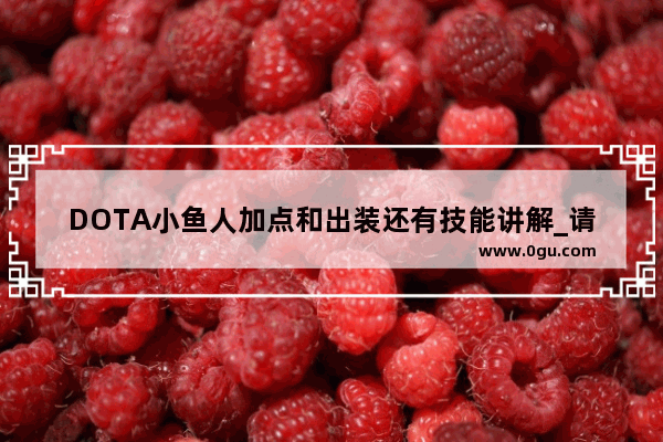 DOTA小鱼人加点和出装还有技能讲解_请问DOTA里的小鱼人应该怎么玩