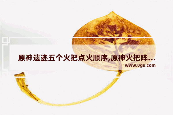 原神遗迹五个火把点火顺序,原神火把阵攻略