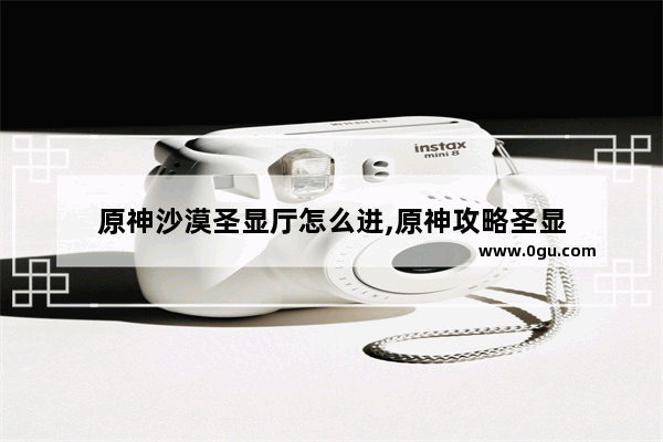 原神沙漠圣显厅怎么进,原神攻略圣显