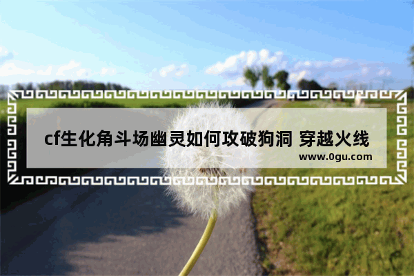 cf生化角斗场幽灵如何攻破狗洞 穿越火线狗洞