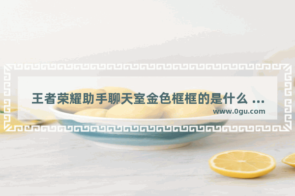 王者荣耀助手聊天室金色框框的是什么 王者荣耀战队相框