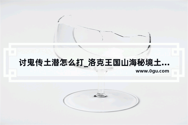 讨鬼传土潜怎么打_洛克王国山海秘境土系怎么打