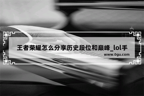 王者荣耀怎么分享历史段位和巅峰_lol手游怎么分享段位到朋友圈