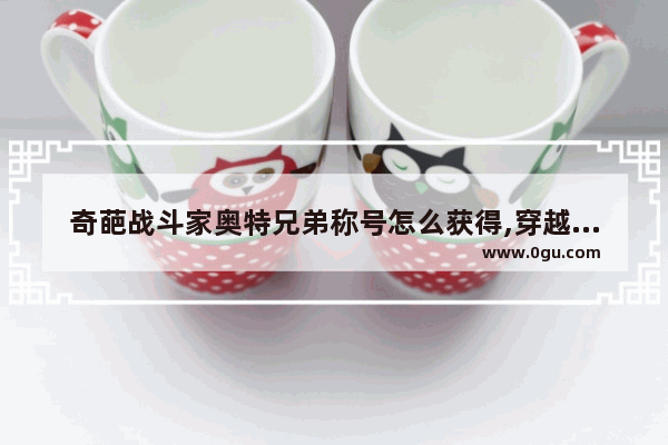 奇葩战斗家奥特兄弟称号怎么获得,穿越火线闪卡抽奖