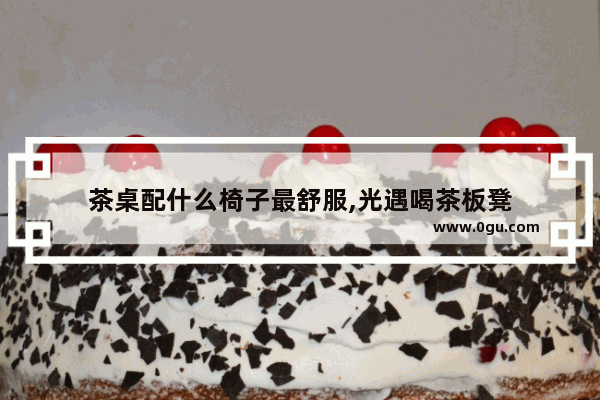 茶桌配什么椅子最舒服,光遇喝茶板凳
