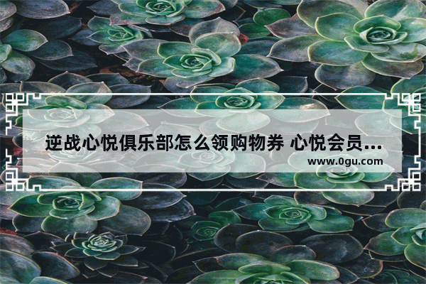 逆战心悦俱乐部怎么领购物券 心悦会员解封逆战