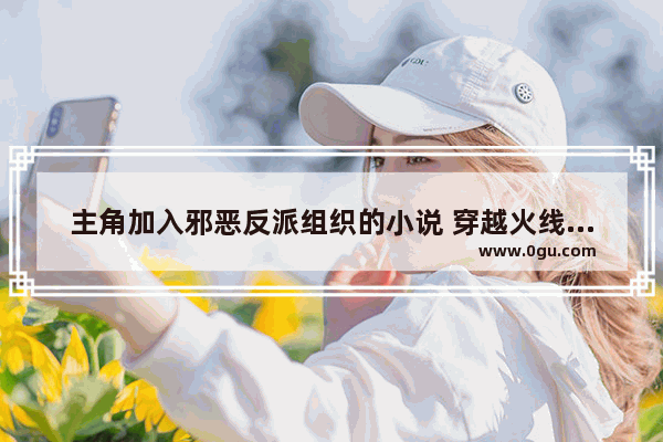 主角加入邪恶反派组织的小说 穿越火线邪恶文