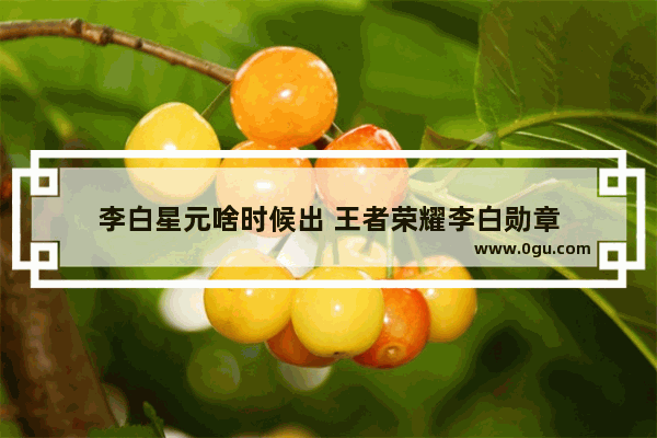 李白星元啥时候出 王者荣耀李白勋章