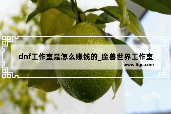 dnf工作室是怎么赚钱的_魔兽世界工作室用什么练级的1到85据说只要14小时