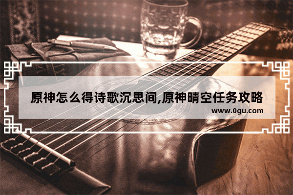 原神怎么得诗歌沉思间,原神晴空任务攻略