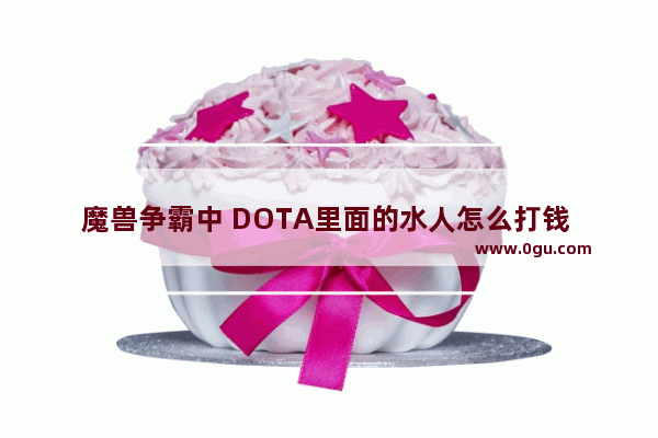 魔兽争霸中 DOTA里面的水人怎么打钱 dota2 怎么打钱