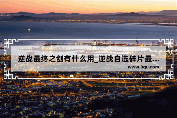 逆战最终之剑有什么用_逆战自选碎片最后一发多少碎片