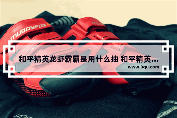 和平精英龙虾霸霸是用什么抽 和平精英龙虾霸霸活动链接