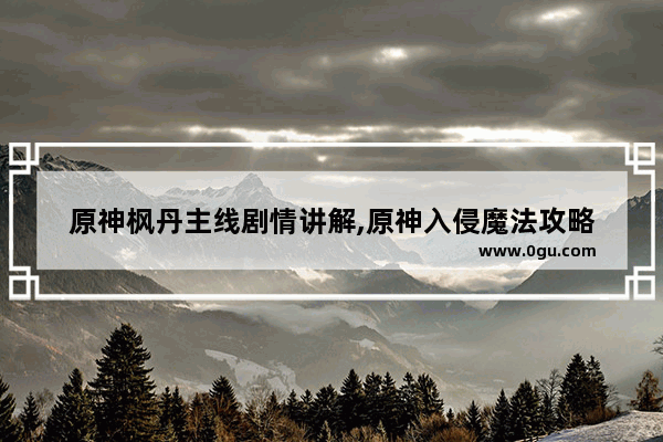原神枫丹主线剧情讲解,原神入侵魔法攻略