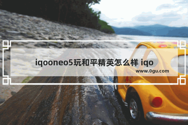 iqooneo5玩和平精英怎么样 iqoo5和平精英游戏表现