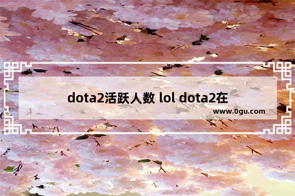 dota2活跃人数 lol dota2在线人数
