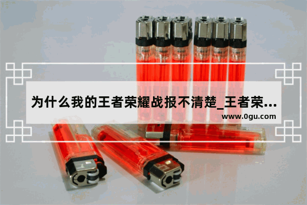 为什么我的王者荣耀战报不清楚_王者荣耀视频战报怎么保存到手机相册