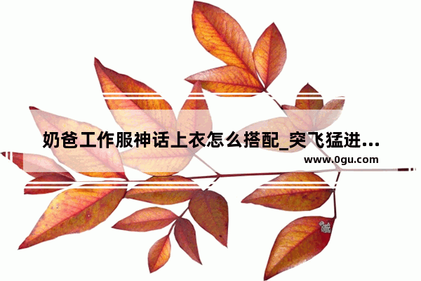 奶爸工作服神话上衣怎么搭配_突飞猛进成长季奶爸选择什么装备